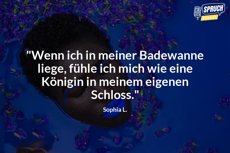 Bild mit dem Spruch"Wenn ich in meiner Badewanne liege, fühle ich mich wie eine Königin in meinem eigenen Schloss."