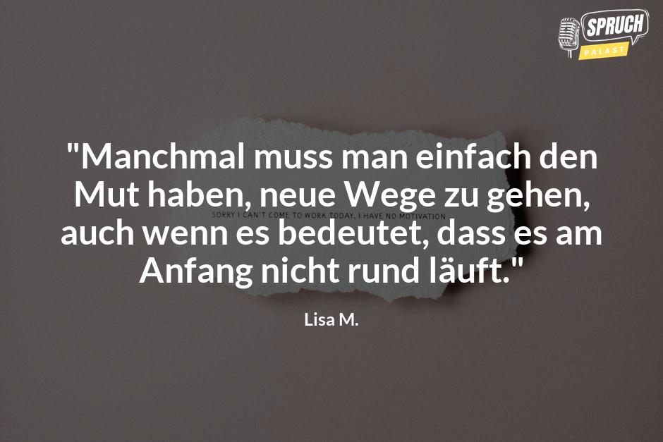 Bild mit dem Spruch"Manchmal muss man einfach den Mut haben, neue Wege zu gehen, auch wenn es bedeutet, dass es am Anfang nicht rund läuft."