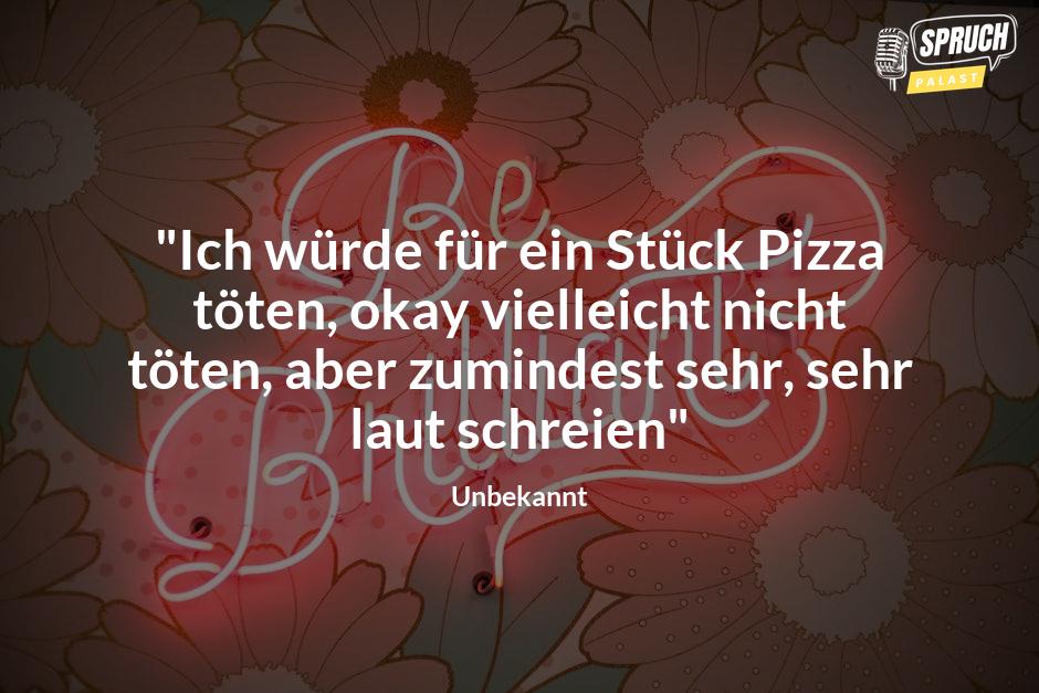 Bild mit dem Spruch"Ich würde für ein Stück Pizza töten, okay vielleicht nicht töten, aber zumindest sehr, sehr laut schreien"