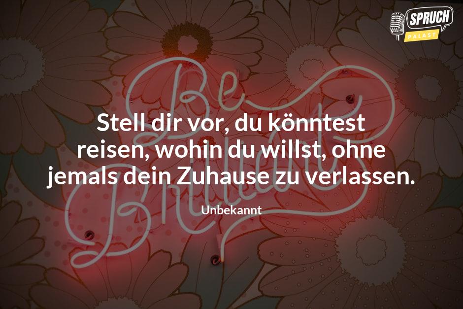 Bild mit dem SpruchStell dir vor, du könntest reisen, wohin du willst, ohne jemals dein Zuhause zu verlassen.