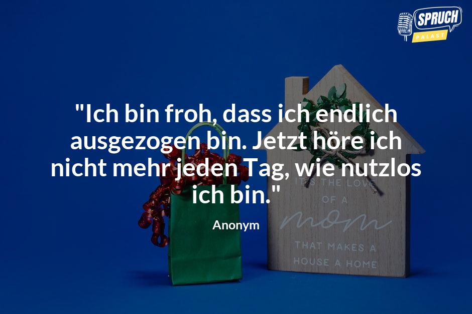 Bild mit dem Spruch"Ich bin froh, dass ich endlich ausgezogen bin. Jetzt höre ich nicht mehr jeden Tag, wie nutzlos ich bin."